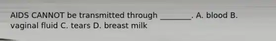 AIDS CANNOT be transmitted through ________. A. blood B. vaginal fluid C. tears D. breast milk