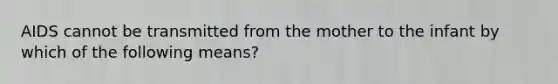 AIDS cannot be transmitted from the mother to the infant by which of the following means?