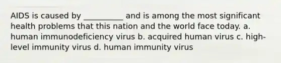 AIDS is caused by __________ and is among the most significant health problems that this nation and the world face today.​ a. human immunodeficiency virus b. acquired human virus c. high-level immunity virus d. human immunity virus