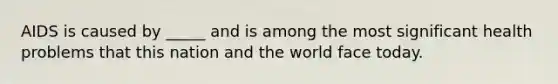 AIDS is caused by _____ and is among the most significant health problems that this nation and the world face today.