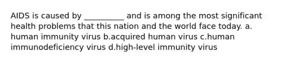 AIDS is caused by __________ and is among the most significant health problems that this nation and the world face today.​ a.​human immunity virus b.​acquired human virus c.​human immunodeficiency virus d.​high-level immunity virus