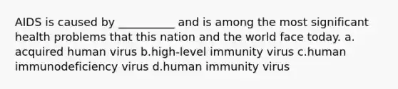 AIDS is caused by __________ and is among the most significant health problems that this nation and the world face today.​ a.​acquired human virus b.​high-level immunity virus c.​human immunodeficiency virus d.​human immunity virus