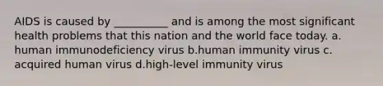 AIDS is caused by __________ and is among the most significant health problems that this nation and the world face today.​ a.​human immunodeficiency virus b.​human immunity virus c.​acquired human virus d.​high-level immunity virus