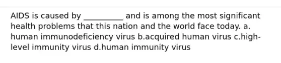 AIDS is caused by __________ and is among the most significant health problems that this nation and the world face today.​ a.​human immunodeficiency virus b.​acquired human virus c.​high-level immunity virus d.​human immunity virus