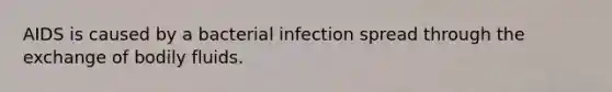 AIDS is caused by a bacterial infection spread through the exchange of bodily fluids.