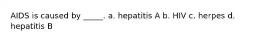 AIDS is caused by _____. a. hepatitis A b. HIV c. herpes d. hepatitis B