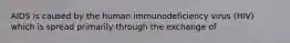 AIDS is caused by the human immunodeficiency virus (HIV) which is spread primarily through the exchange of