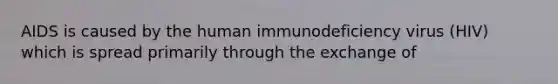 AIDS is caused by the human immunodeficiency virus (HIV) which is spread primarily through the exchange of