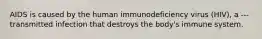 AIDS is caused by the human immunodeficiency virus (HIV), a --- transmitted infection that destroys the body's immune system.