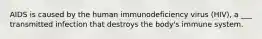 AIDS is caused by the human immunodeficiency virus (HIV), a ___ transmitted infection that destroys the body's immune system.