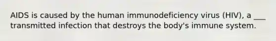 AIDS is caused by the human immunodeficiency virus (HIV), a ___ transmitted infection that destroys the body's immune system.