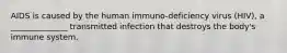 AIDS is caused by the human immuno-deficiency virus (HIV), a ______________ transmitted infection that destroys the body's immune system.