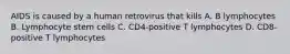 AIDS is caused by a human retrovirus that kills A. B lymphocytes B. Lymphocyte stem cells C. CD4-positive T lymphocytes D. CD8-positive T lymphocytes