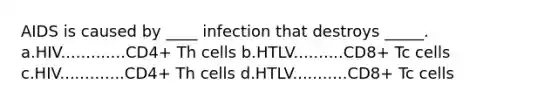 AIDS is caused by ____ infection that destroys _____. a.HIV.............CD4+ Th cells b.HTLV..........CD8+ Tc cells c.HIV.............CD4+ Th cells d.HTLV...........CD8+ Tc cells