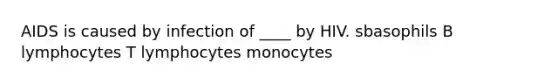 AIDS is caused by infection of ____ by HIV. s​basophils​ B lymphocytes​ T lymphocytes​ monocytes