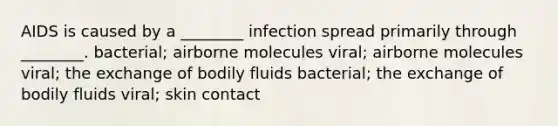 AIDS is caused by a ________ infection spread primarily through ________. bacterial; airborne molecules viral; airborne molecules viral; the exchange of bodily fluids bacterial; the exchange of bodily fluids viral; skin contact