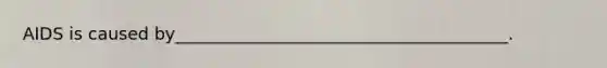 AIDS is caused by_______________________________________.