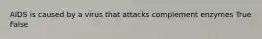 AIDS is caused by a virus that attacks complement enzymes True False