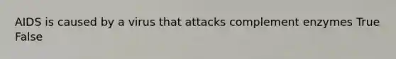 AIDS is caused by a virus that attacks complement enzymes True False
