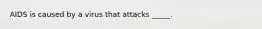 AIDS is caused by a virus that attacks _____.