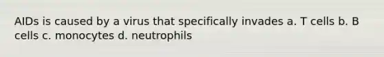 AIDs is caused by a virus that specifically invades a. T cells b. B cells c. monocytes d. neutrophils