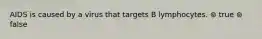 AIDS is caused by a virus that targets B lymphocytes. ⊚ true ⊚ false