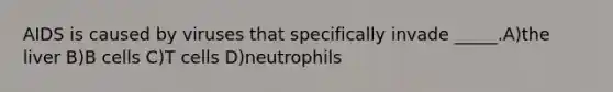 AIDS is caused by viruses that specifically invade _____.A)the liver B)B cells C)T cells D)neutrophils