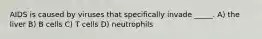 AIDS is caused by viruses that specifically invade _____. A) the liver B) B cells C) T cells D) neutrophils