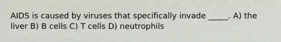 AIDS is caused by viruses that specifically invade _____. A) the liver B) B cells C) T cells D) neutrophils