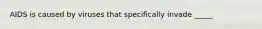 AIDS is caused by viruses that specifically invade _____