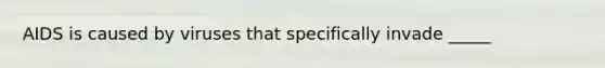 AIDS is caused by viruses that specifically invade _____