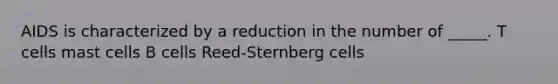 AIDS is characterized by a reduction in the number of _____. T cells mast cells B cells Reed-Sternberg cells