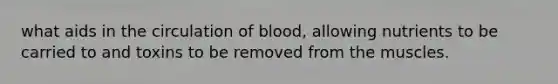 what aids in the circulation of blood, allowing nutrients to be carried to and toxins to be removed from the muscles.