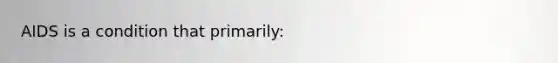 AIDS is a condition that​ primarily: