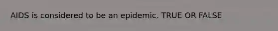 AIDS is considered to be an epidemic. TRUE OR FALSE