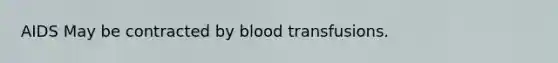 AIDS May be contracted by blood transfusions.