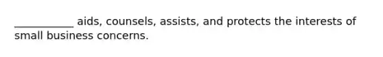 ___________ aids, counsels, assists, and protects the interests of small business concerns.