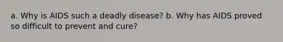 a. Why is AIDS such a deadly disease? b. Why has AIDS proved so difficult to prevent and cure?