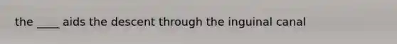 the ____ aids the descent through the inguinal canal
