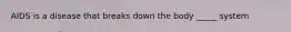 AIDS is a disease that breaks down the body _____ system