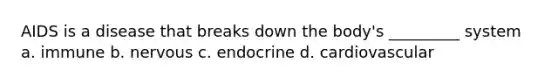AIDS is a disease that breaks down the body's _________ system a. immune b. nervous c. endocrine d. cardiovascular