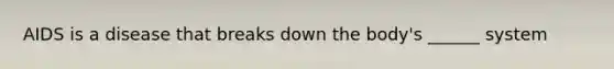AIDS is a disease that breaks down the body's ______ system