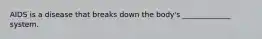 AIDS is a disease that breaks down the body's _____________ system.