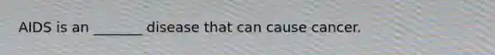 AIDS is an _______ disease that can cause cancer.