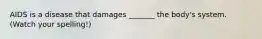 AIDS is a disease that damages _______ the body's system. (Watch your spelling!)