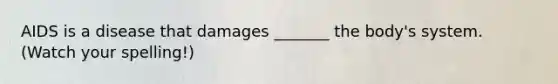 AIDS is a disease that damages _______ the body's system. (Watch your spelling!)