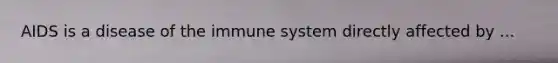 AIDS is a disease of the immune system directly affected by ...