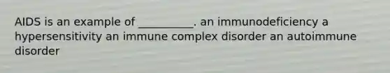 AIDS is an example of __________. an immunodeficiency a hypersensitivity an immune complex disorder an autoimmune disorder