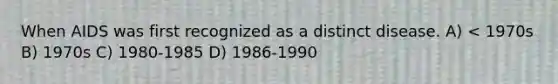 When AIDS was first recognized as a distinct disease. A) < 1970s B) 1970s C) 1980-1985 D) 1986-1990