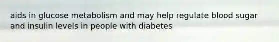 aids in glucose metabolism and may help regulate blood sugar and insulin levels in people with diabetes